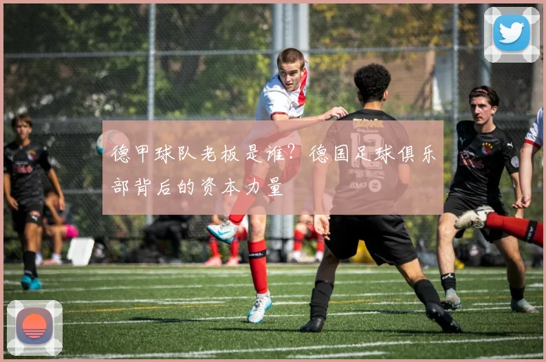 德甲球队老板是谁?德国足球俱乐部背后的资本力量