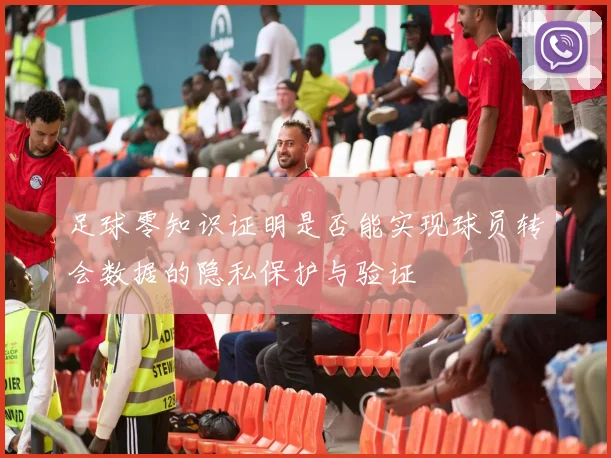 足球零知识证明是否能实现球员转会数据的隐私保护与验证