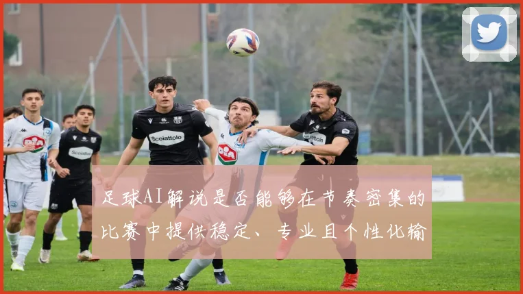 足球AI解说是否能够在节奏密集的比赛中提供稳定、专业且个性化输出