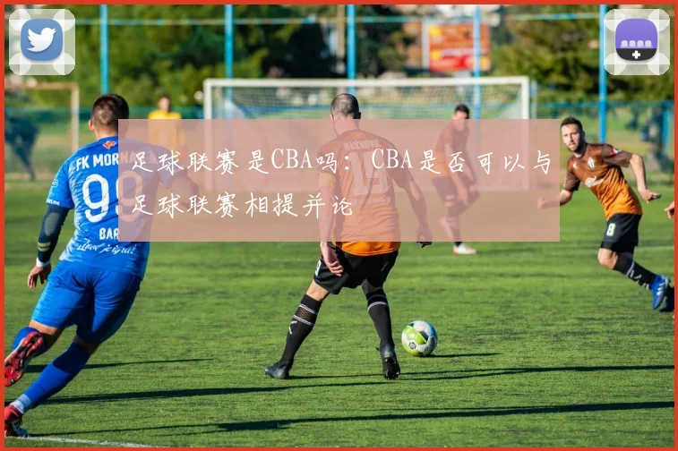 足球联赛是CBA吗:CBA是否可以与足球联赛相提并论