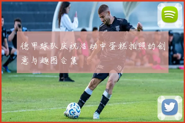 德甲球队庆祝活动中蛋糕拍照的创意与趣图合集