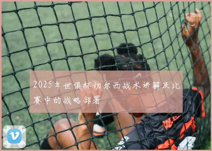 2025年世俱杯切尔西战术讲解及比赛中的战略部署