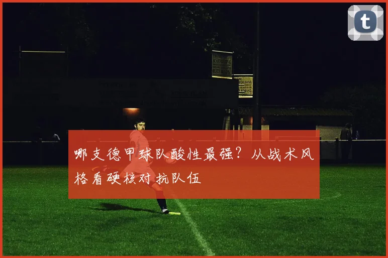 哪支德甲球队酸性最强?从战术风格看硬核对抗队伍