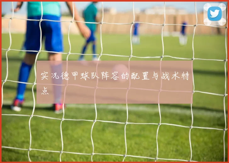 实况德甲球队阵容的配置与战术特点