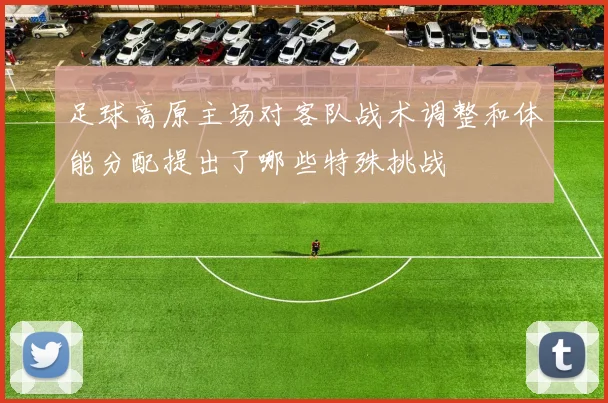 足球高原主场对客队战术调整和体能分配提出了哪些特殊挑战