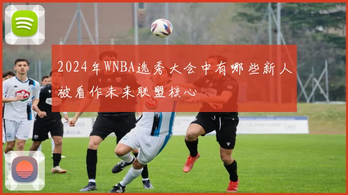 2024年WNBA选秀大会中有哪些新人被看作未来联盟核心